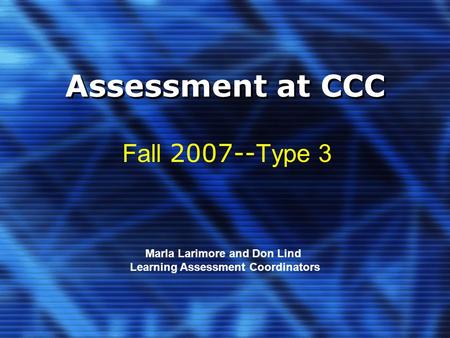 Assessment at CCC Fall 2007-- Type 3 Marla Larimore and Don Lind Learning Assessment Coordinators.