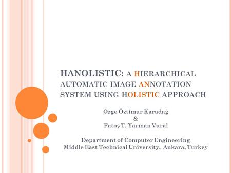 HANOLISTIC: A HIERARCHICAL AUTOMATIC IMAGE ANNOTATION SYSTEM USING HOLISTIC APPROACH Özge Öztimur Karadağ & Fatoş T. Yarman Vural Department of Computer.