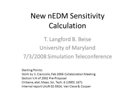 New nEDM Sensitivity Calculation T. Langford B. Beise University of Maryland 7/3/2008 Simulation Teleconference Starting Points: Work by V. Cianciolo,