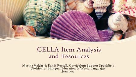 CELLA Item Analysis and Resources Martha Valdes & Randi Russell, Curriculum Support Specialists Division of Bilingual Education & World Languages June.
