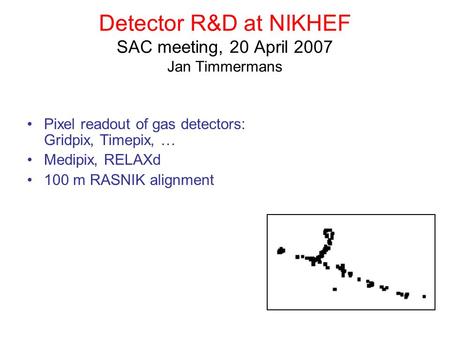 Detector R&D at NIKHEF SAC meeting, 20 April 2007 Jan Timmermans Pixel readout of gas detectors: Gridpix, Timepix, … Medipix, RELAXd 100 m RASNIK alignment.