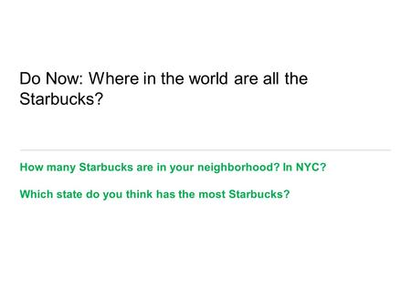 Do Now: Where in the world are all the Starbucks? How many Starbucks are in your neighborhood? In NYC? Which state do you think has the most Starbucks?