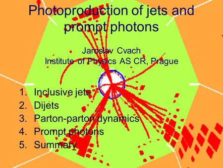 Photoproduction of jets and prompt photons Jaroslav Cvach Institute of Physics AS CR, Prague 1.Inclusive jets 2.Dijets 3.Parton-parton dynamics 4.Prompt.