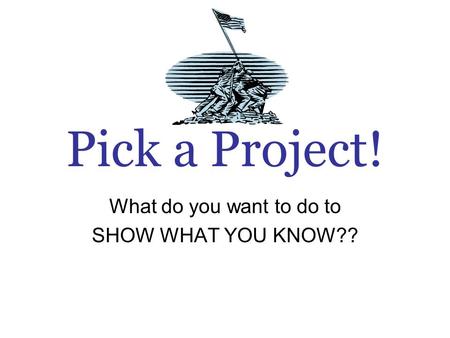 Pick a Project! What do you want to do to SHOW WHAT YOU KNOW??