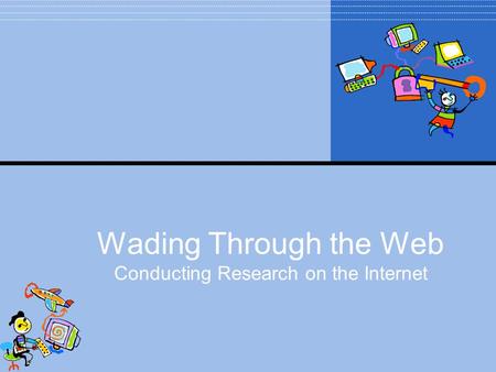 Wading Through the Web Conducting Research on the Internet.