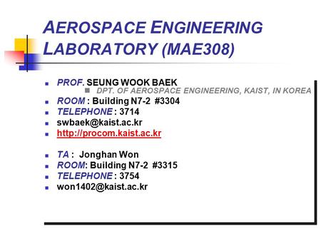 A EROSPACE E NGINEERING L ABORATORY (MAE308) PROF. SEUNG WOOK BAEK DPT. OF AEROSPACE ENGINEERING, KAIST, IN KOREA ROOM : Building N7-2 #3304 TELEPHONE.
