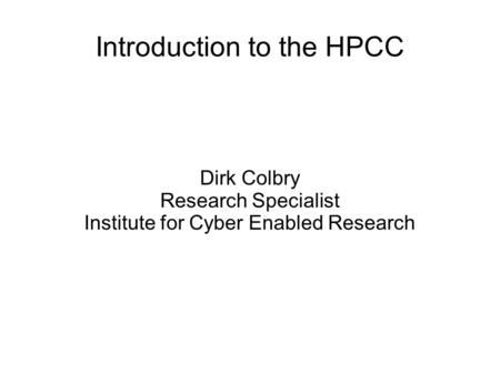 Introduction to the HPCC Dirk Colbry Research Specialist Institute for Cyber Enabled Research.