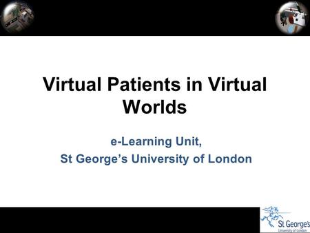 E-Learning Unit, St George’s University of London Virtual Patients in Virtual Worlds.