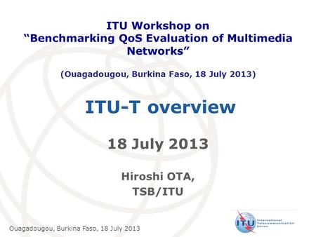 International Telecommunication Union Ouagadougou, Burkina Faso, 18 July 2013 ITU-T overview 18 July 2013 Hiroshi OTA, TSB/ITU ITU Workshop on “Benchmarking.