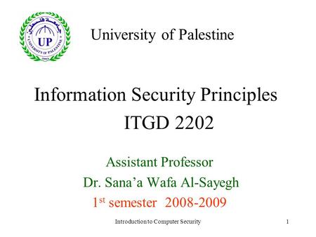 Introduction to Computer Security1 Information Security Principles Assistant Professor Dr. Sana’a Wafa Al-Sayegh 1 st semester 2008-2009 University of.