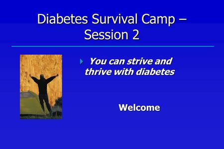 Diabetes Survival Camp – Session 2  You can strive and thrive with diabetes Welcome.