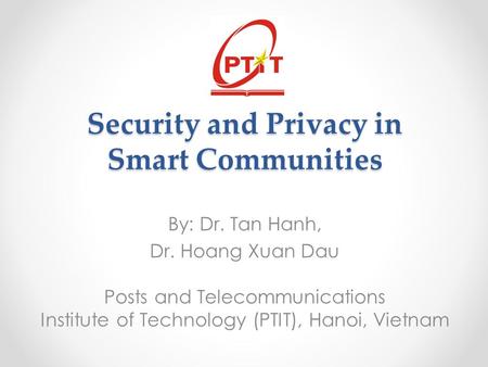 Security and Privacy in Smart Communities By: Dr. Tan Hanh, Dr. Hoang Xuan Dau Posts and Telecommunications Institute of Technology (PTIT), Hanoi, Vietnam.