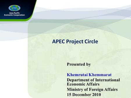 APEC Project Circle Presented by Khemrutai Khemmarat Department of International Economic Affairs Ministry of Foreign Affairs 15 December 2010.
