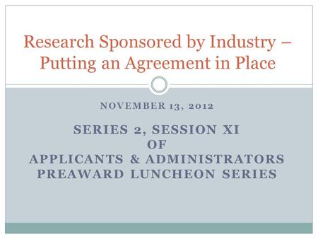 NOVEMBER 13, 2012 SERIES 2, SESSION XI OF APPLICANTS & ADMINISTRATORS PREAWARD LUNCHEON SERIES Research Sponsored by Industry – Putting an Agreement in.