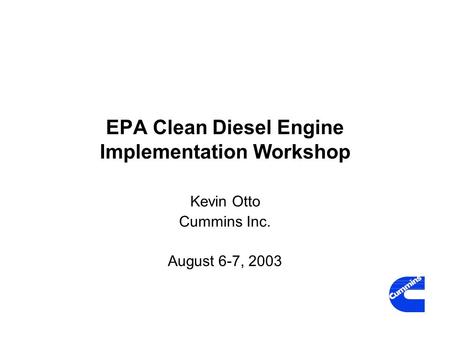 EPA Clean Diesel Engine Implementation Workshop Kevin Otto Cummins Inc. August 6-7, 2003.