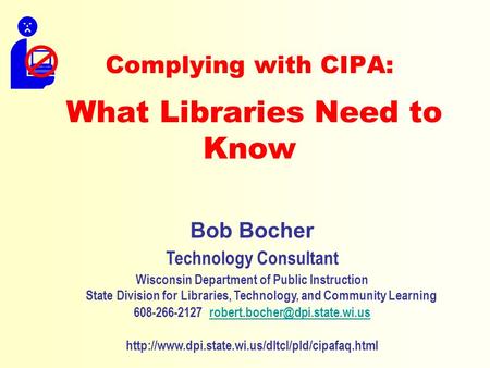 Complying with CIPA: What Libraries Need to Know Bob Bocher Technology Consultant Wisconsin Department of Public Instruction State Division for Libraries,