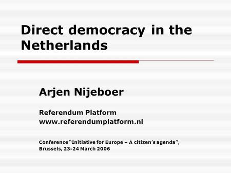 Direct democracy in the Netherlands Arjen Nijeboer Referendum Platform www.referendumplatform.nl Conference “Initiative for Europe – A citizen’s agenda”,