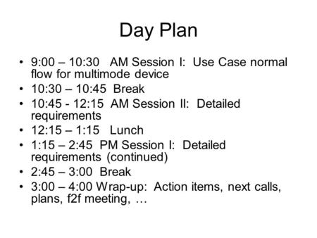 Day Plan 9:00 – 10:30 AM Session I: Use Case normal flow for multimode device 10:30 – 10:45 Break 10:45 - 12:15 AM Session II: Detailed requirements 12:15.