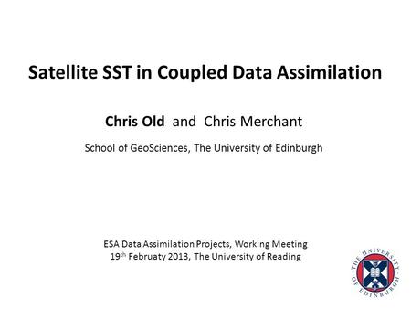 Satellite SST in Coupled Data Assimilation Chris Old and Chris Merchant School of GeoSciences, The University of Edinburgh ESA Data Assimilation Projects,