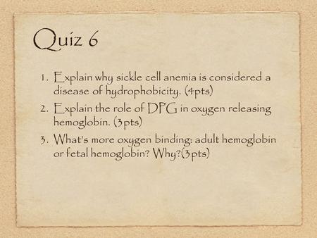 Quiz 6 1. Explain why sickle cell anemia is considered a disease of hydrophobicity. (4pts) 2. Explain the role of DPG in oxygen releasing hemoglobin. (3pts)