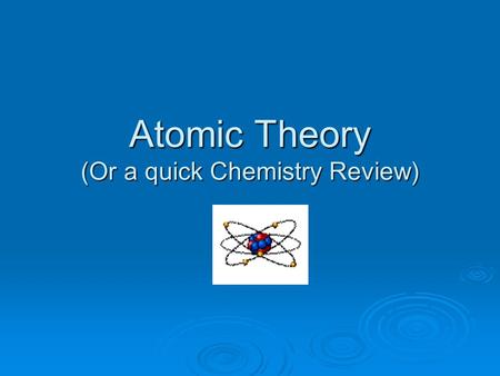 Atomic Theory (Or a quick Chemistry Review). Atomic Theory Q: What does science study? A: The natural world, the physical universe Q: What are the components.