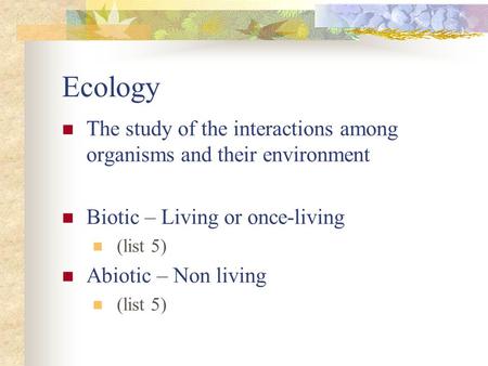 Ecology The study of the interactions among organisms and their environment Biotic – Living or once-living (list 5) Abiotic – Non living (list 5)