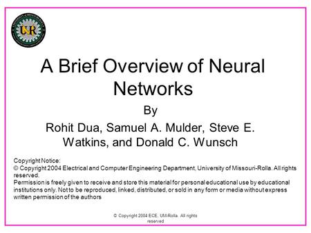 © Copyright 2004 ECE, UM-Rolla. All rights reserved A Brief Overview of Neural Networks By Rohit Dua, Samuel A. Mulder, Steve E. Watkins, and Donald C.