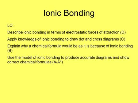 Ionic Bonding LO: Describe ionic bonding in terms of electrostatic forces of attraction (D) Apply knowledge of ionic bonding to draw dot and cross diagrams.