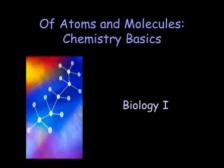 Biology I Of Atoms and Molecules: Chemistry Basics.