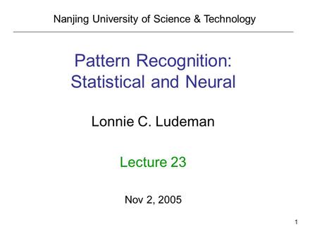 1 Pattern Recognition: Statistical and Neural Lonnie C. Ludeman Lecture 23 Nov 2, 2005 Nanjing University of Science & Technology.