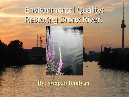 Environmental Quality: Restoring Bronx River. By: Swapan Bhuiyan.