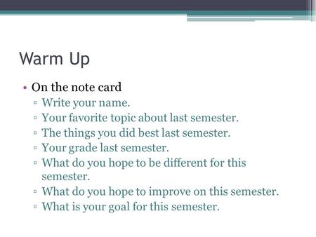 Warm Up On the note card ▫Write your name. ▫Your favorite topic about last semester. ▫The things you did best last semester. ▫Your grade last semester.