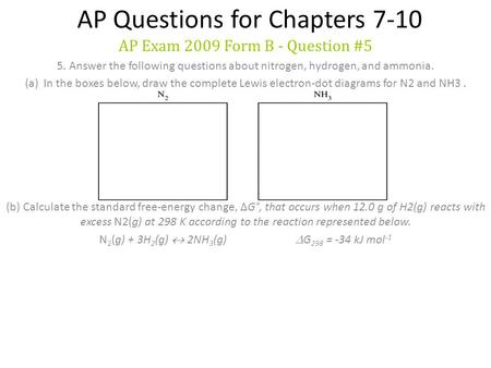 AP Questions for Chapters 7-10 AP Exam 2009 Form B - Question #5 5. Answer the following questions about nitrogen, hydrogen, and ammonia. (a)In the boxes.