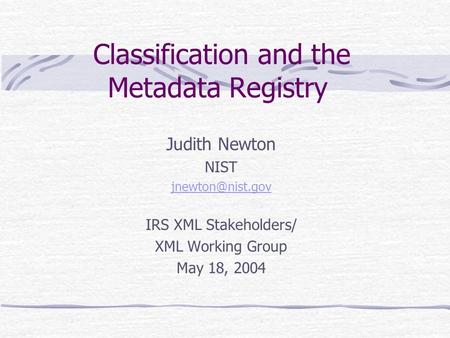 Classification and the Metadata Registry Judith Newton NIST IRS XML Stakeholders/ XML Working Group May 18, 2004.