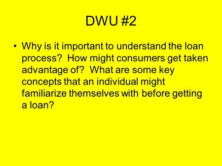 DWU #2 Why is it important to understand the loan process? How might consumers get taken advantage of? What are some key concepts that an individual might.