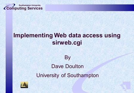 Southampton University Computing Services Implementing Web data access using sirweb.cgi By Dave Doulton University of Southampton.