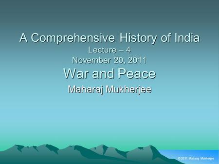 © 2011 Maharaj Mukherjee A Comprehensive History of India Lecture – 4 November 20, 2011 War and Peace Maharaj Mukherjee.