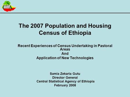 The 2007 Population and Housing Census of Ethiopia Recent Experiences of Census Undertaking in Pastoral Areas And Application of New Technologies Samia.