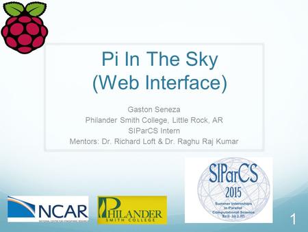 Pi In The Sky (Web Interface) Gaston Seneza Philander Smith College, Little Rock, AR SIParCS Intern Mentors: Dr. Richard Loft & Dr. Raghu Raj Kumar 1.