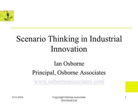 10/2/2004Copyright Osborne Associates (Scotland) Ltd 1 Scenario Thinking in Industrial Innovation Ian Osborne Principal, Osborne Associates www.osborneassociates.com.