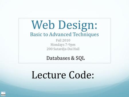 Web Design: Basic to Advanced Techniques Fall 2010 Mondays 7-9pm 200 Sutardja-Dai Hall Databases & SQL Lecture Code: