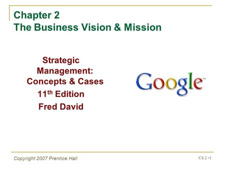 Copyright 2007 Prentice Hall Ch 2 -1 Chapter 2 The Business Vision & Mission Strategic Management: Concepts & Cases 11 th Edition Fred David.