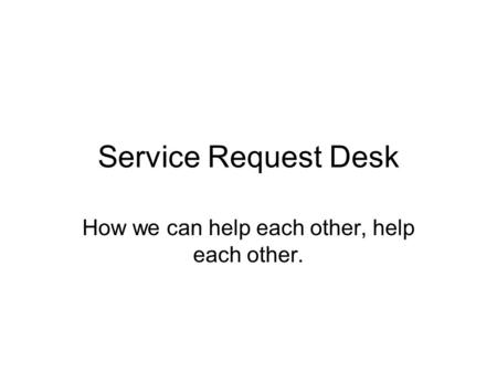 Service Request Desk How we can help each other, help each other.