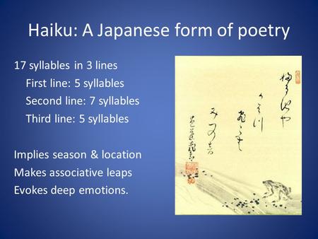 Haiku: A Japanese form of poetry 17 syllables in 3 lines First line: 5 syllables Second line: 7 syllables Third line: 5 syllables Implies season & location.