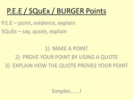 P.E.E / SQuEx / BURGER Points P.E.E – point, evidence, explain SQuEx – say, quote, explain 1)MAKE A POINT 2)PROVE YOUR POINT BY USING A QUOTE 3)EXPLAIN.