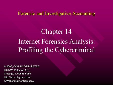 Forensic and Investigative Accounting Chapter 14 Internet Forensics Analysis: Profiling the Cybercriminal © 2005, CCH INCORPORATED 4025 W. Peterson Ave.