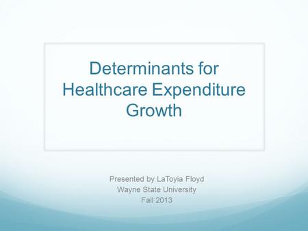 Determinants for Healthcare Expenditure Growth Presented by LaToyia Floyd Wayne State University Fall 2013.