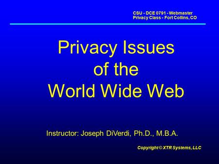 CSU - DCE 0791 - Webmaster Privacy Class - Fort Collins, CO Copyright © XTR Systems, LLC Privacy Issues of the World Wide Web Instructor: Joseph DiVerdi,