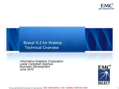 1 © Copyright 2009 EMC Corporation. All rights reserved. EMC CONFIDENTIAL—FOR TRAINING PURPOSES ONLY Brava! 6.2 for Webtop Technical Overview Informative.