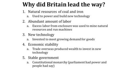 Why did Britain lead the way? 1.Natural resources of coal and iron a.Used to power and build new technology 2.Abundant amount of labor a.Excess labor from.